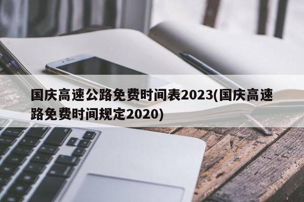 国庆高速公路免费时间表2023(国庆高速路免费时间规定2020)