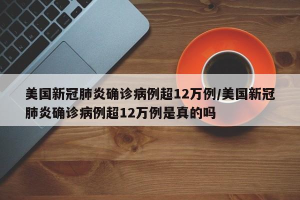 美国新冠肺炎确诊病例超12万例/美国新冠肺炎确诊病例超12万例是真的吗