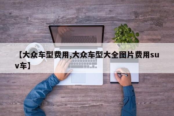 【大众车型费用,大众车型大全图片费用suv车】