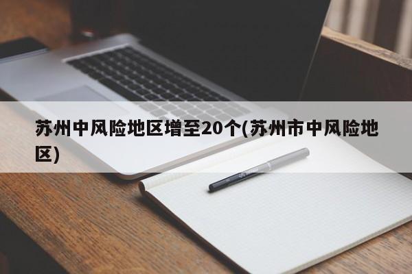 苏州中风险地区增至20个(苏州市中风险地区)