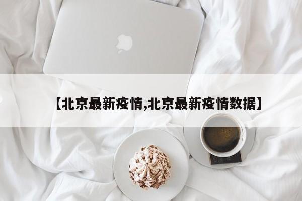【北京最新疫情,北京最新疫情数据】