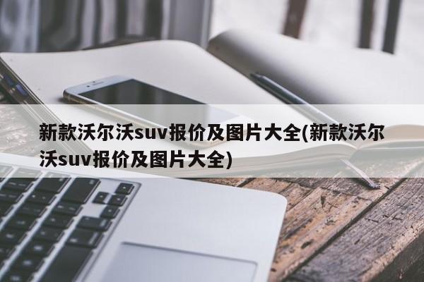 新款沃尔沃suv报价及图片大全(新款沃尔沃suv报价及图片大全)