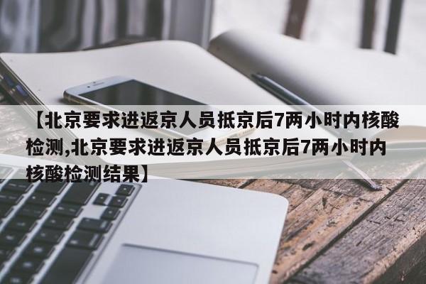 【北京要求进返京人员抵京后7两小时内核酸检测,北京要求进返京人员抵京后7两小时内核酸检测结果】