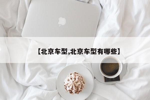 【北京车型,北京车型有哪些】