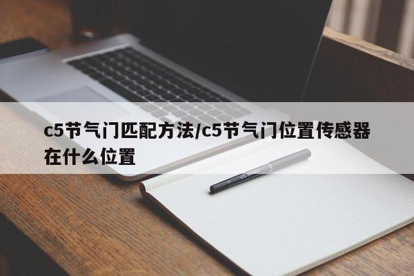 c5节气门匹配方法/c5节气门位置传感器在什么位置