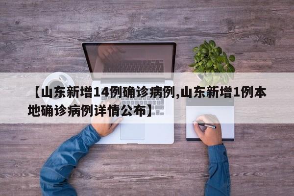 【山东新增14例确诊病例,山东新增1例本地确诊病例详情公布】