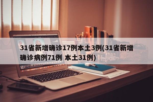 31省新增确诊17例本土3例(31省新增确诊病例71例 本土31例)