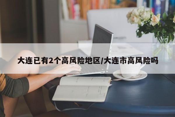 大连已有2个高风险地区/大连市高风险吗