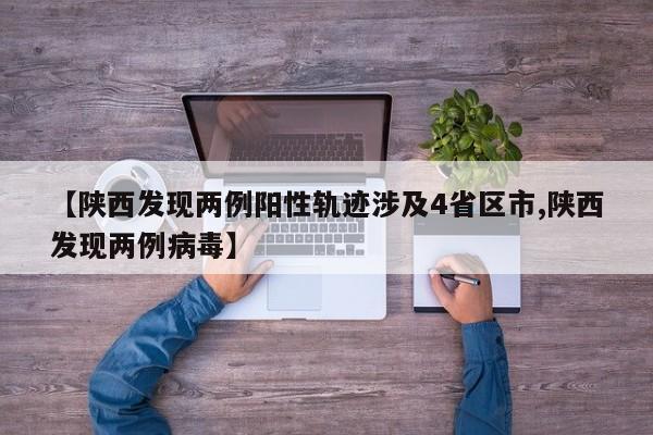 【陕西发现两例阳性轨迹涉及4省区市,陕西发现两例病毒】