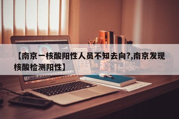 【南京一核酸阳性人员不知去向?,南京发现核酸检测阳性】