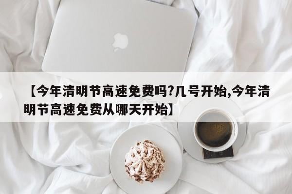 【今年清明节高速免费吗?几号开始,今年清明节高速免费从哪天开始】