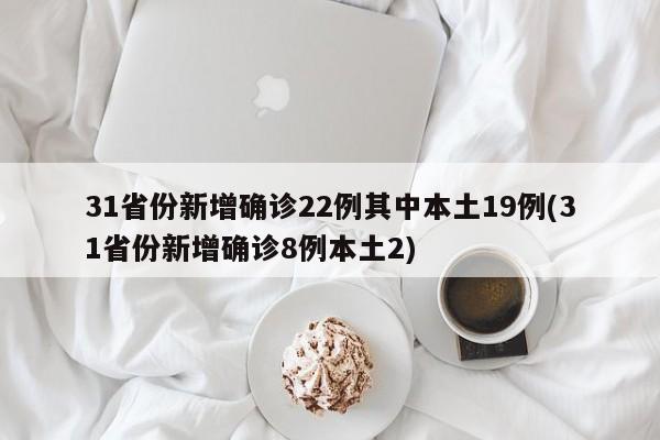 31省份新增确诊22例其中本土19例(31省份新增确诊8例本土2)