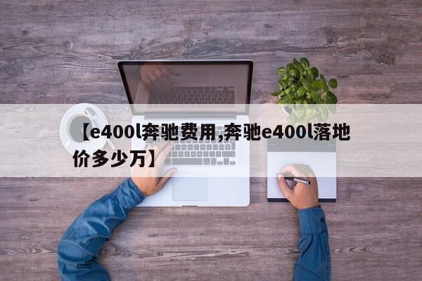 【e400l奔驰费用,奔驰e400l落地价多少万】