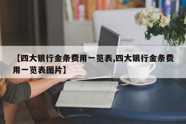 【四大银行金条费用一览表,四大银行金条费用一览表图片】