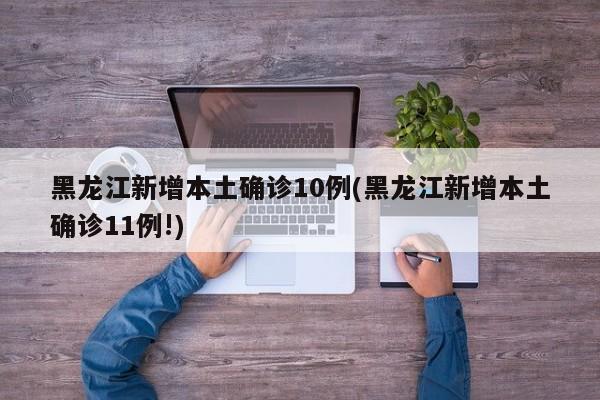 黑龙江新增本土确诊10例(黑龙江新增本土确诊11例!)
