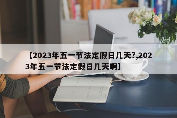 【2023年五一节法定假日几天?,2023年五一节法定假日几天啊】
