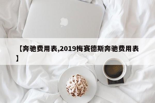 【奔驰费用表,2019梅赛德斯奔驰费用表】