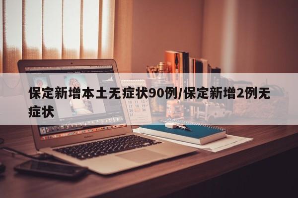 保定新增本土无症状90例/保定新增2例无症状