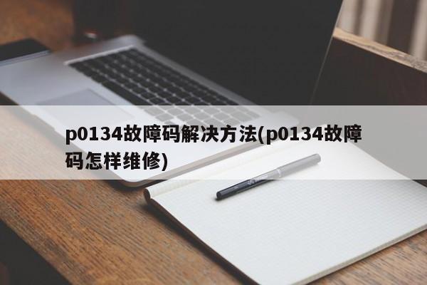 p0134故障码解决方法(p0134故障码怎样维修)