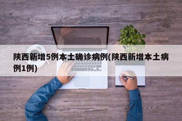 陕西新增5例本土确诊病例(陕西新增本土病例1例)