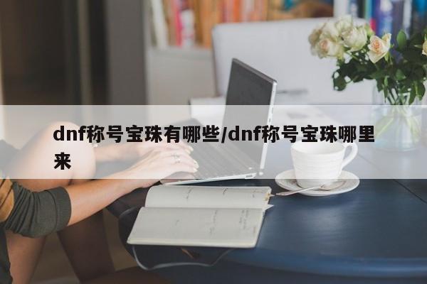 dnf称号宝珠有哪些/dnf称号宝珠哪里来