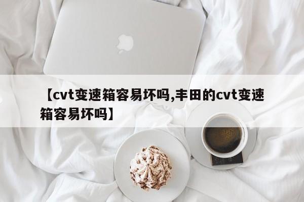 【cvt变速箱容易坏吗,丰田的cvt变速箱容易坏吗】