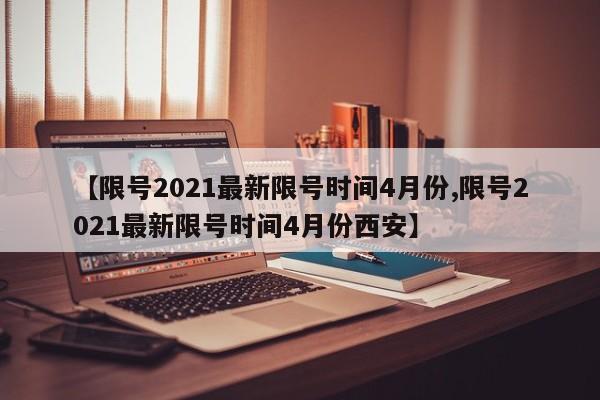 【限号2021最新限号时间4月份,限号2021最新限号时间4月份西安】