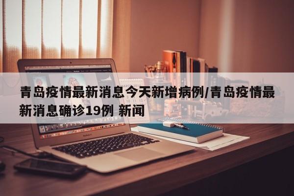 青岛疫情最新消息今天新增病例/青岛疫情最新消息确诊19例 新闻