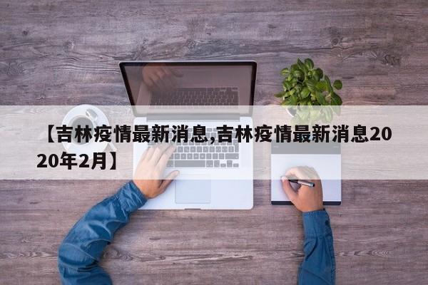 【吉林疫情最新消息,吉林疫情最新消息2020年2月】