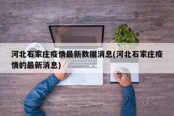 河北石家庄疫情最新数据消息(河北石家庄疫情的最新消息)