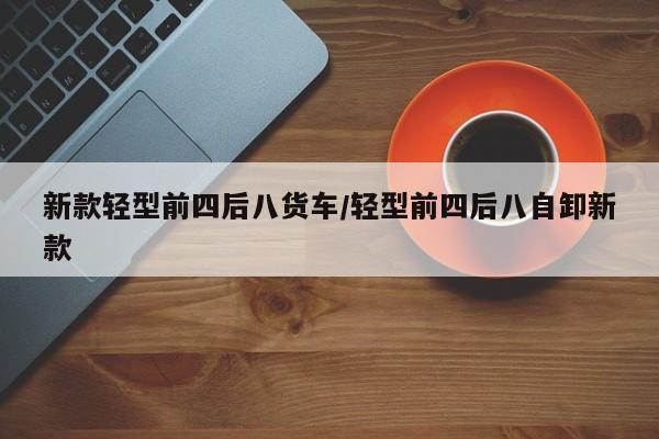 新款轻型前四后八货车/轻型前四后八自卸新款
