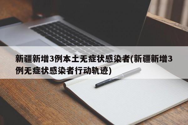 新疆新增3例本土无症状感染者(新疆新增3例无症状感染者行动轨迹)