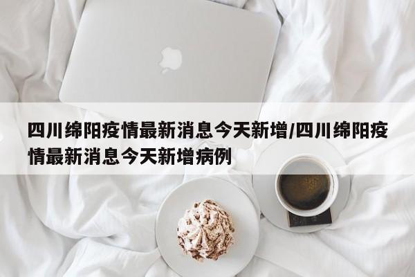 四川绵阳疫情最新消息今天新增/四川绵阳疫情最新消息今天新增病例