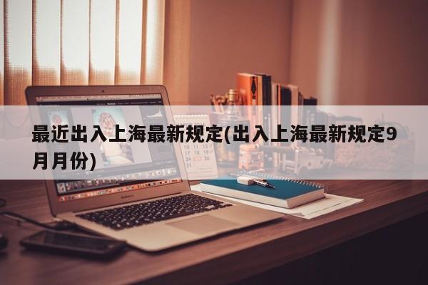 最近出入上海最新规定(出入上海最新规定9月月份)