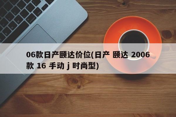 06款日产颐达价位(日产 颐达 2006款 16 手动 j 时尚型)