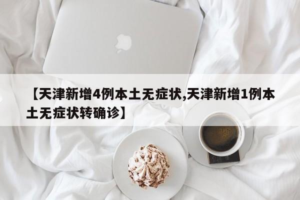【天津新增4例本土无症状,天津新增1例本土无症状转确诊】
