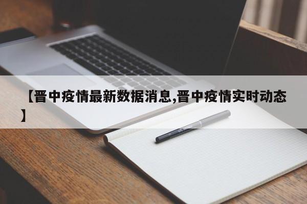 【晋中疫情最新数据消息,晋中疫情实时动态】