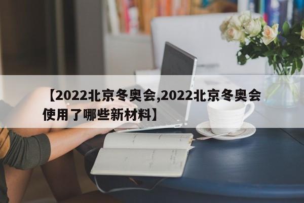 【2022北京冬奥会,2022北京冬奥会使用了哪些新材料】