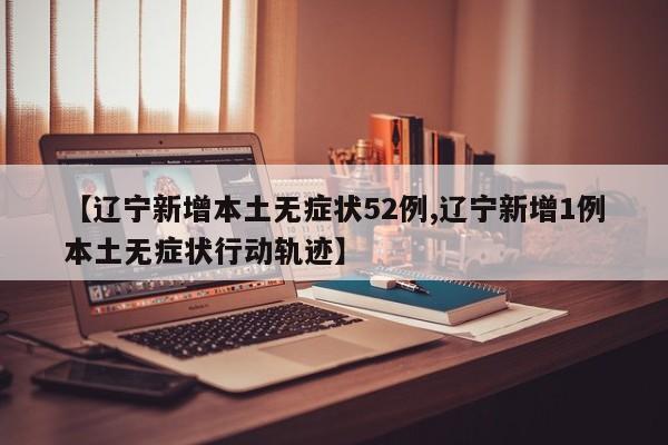 【辽宁新增本土无症状52例,辽宁新增1例本土无症状行动轨迹】