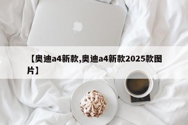 【奥迪a4新款,奥迪a4新款2025款图片】