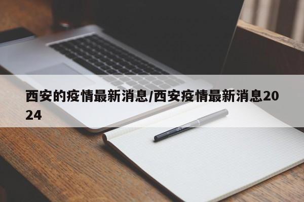 西安的疫情最新消息/西安疫情最新消息2024