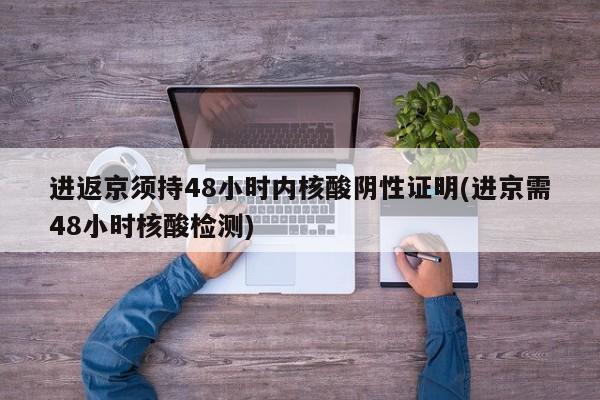 进返京须持48小时内核酸阴性证明(进京需48小时核酸检测)