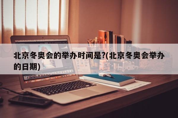 北京冬奥会的举办时间是?(北京冬奥会举办的日期)