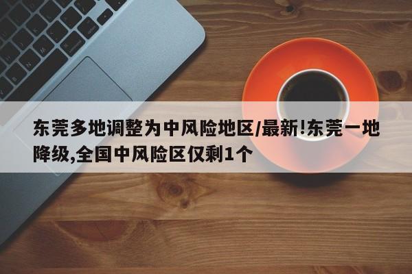 东莞多地调整为中风险地区/最新!东莞一地降级,全国中风险区仅剩1个