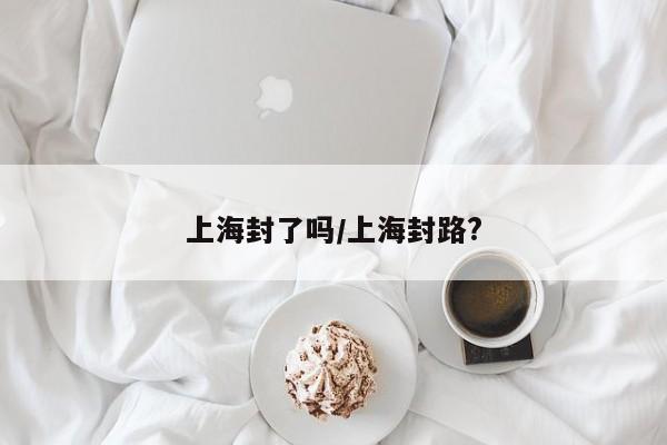 上海封了吗/上海封路?