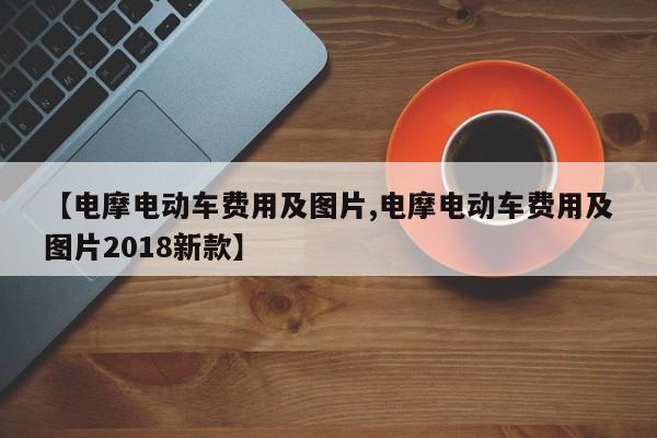 【电摩电动车费用及图片,电摩电动车费用及图片2018新款】