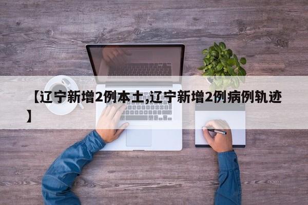 【辽宁新增2例本土,辽宁新增2例病例轨迹】
