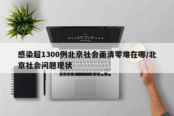 感染超1300例北京社会面清零难在哪/北京社会问题现状