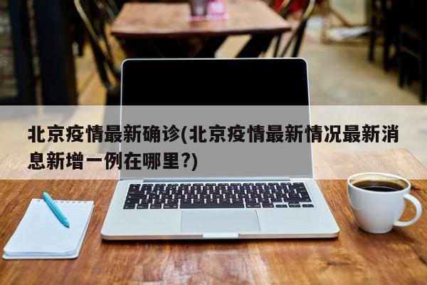 北京疫情最新确诊(北京疫情最新情况最新消息新增一例在哪里?)