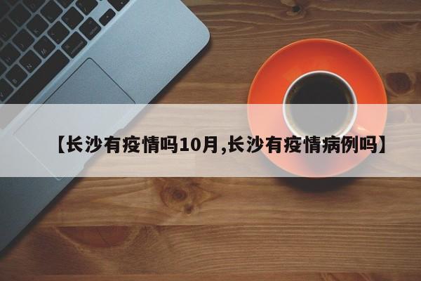【长沙有疫情吗10月,长沙有疫情病例吗】
